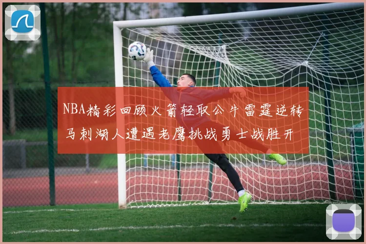 NBA精彩回顾火箭轻取公牛雷霆逆转马刺湖人遭遇老鹰挑战勇士战胜开拓者