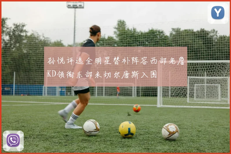 孙悦评选全明星替补阵容西部老詹KD领衔东部米切尔唐斯入围