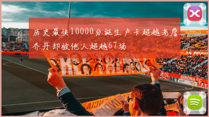 历史最快10000分诞生卢卡超越老詹乔丹却被他人超越67场