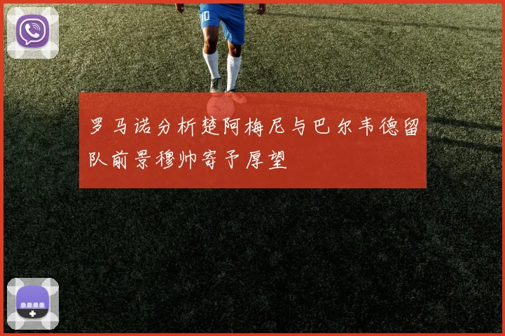 罗马诺分析楚阿梅尼与巴尔韦德留队前景穆帅寄予厚望