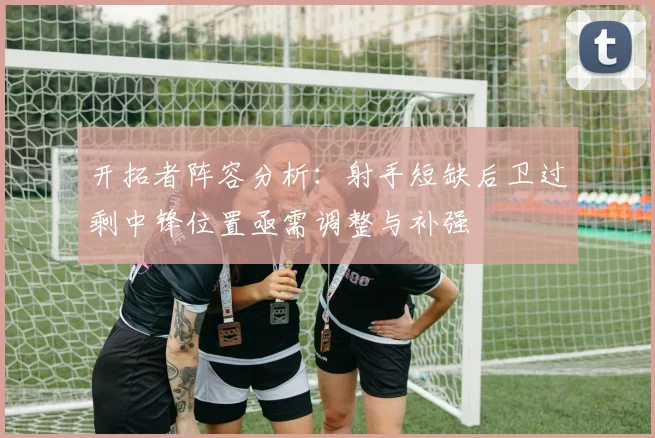 开拓者阵容分析：射手短缺后卫过剩中锋位置亟需调整与补强