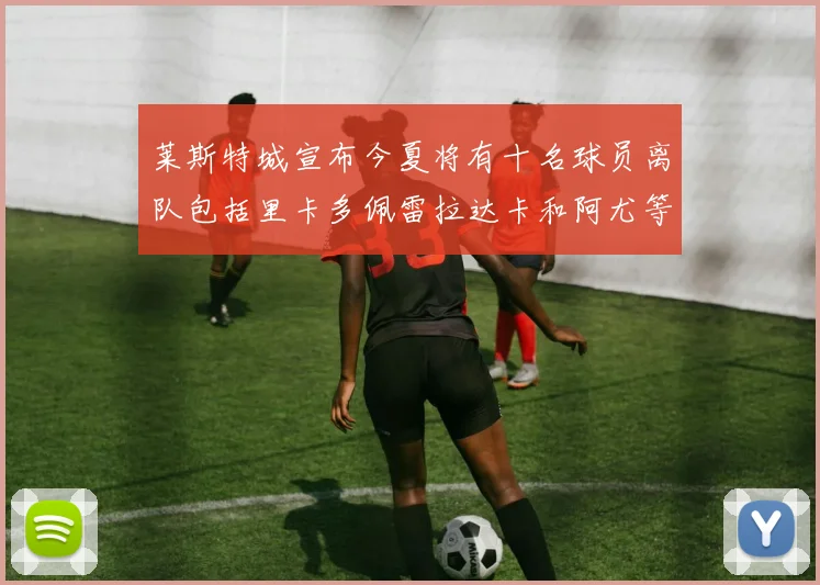 莱斯特城宣布今夏将有十名球员离队包括里卡多佩雷拉达卡和阿尤等人