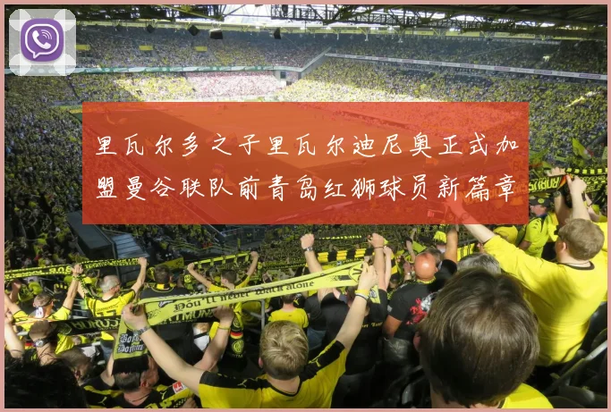 里瓦尔多之子里瓦尔迪尼奥正式加盟曼谷联队前青岛红狮球员新篇章开启