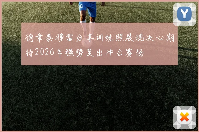 德章泰穆雷分享训练照展现决心期待2026年强势复出冲击赛场