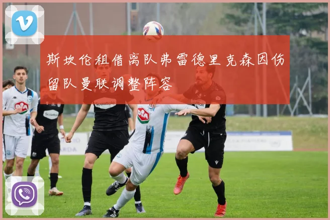 斯坎伦租借离队弗雷德里克森因伤留队曼联调整阵容