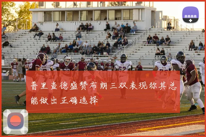 普里查德盛赞布朗三双表现称其总能做出正确选择