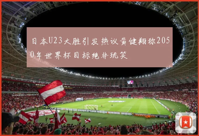 日本U23大胜引发热议黄健翔称2050年世界杯目标绝非玩笑