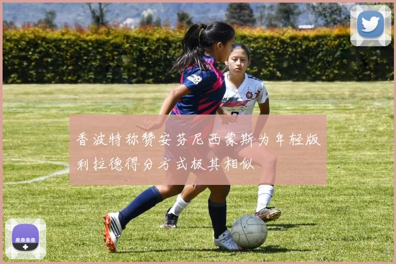 香波特称赞安芬尼西蒙斯为年轻版利拉德得分方式极其相似