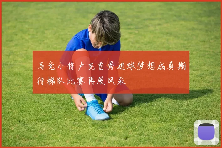 马竞小将卢克首秀进球梦想成真期待梯队比赛再展风采