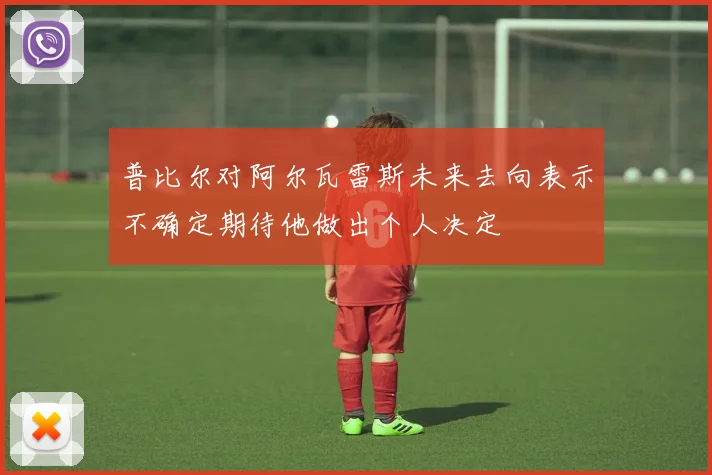 普比尔对阿尔瓦雷斯未来去向表示不确定期待他做出个人决定