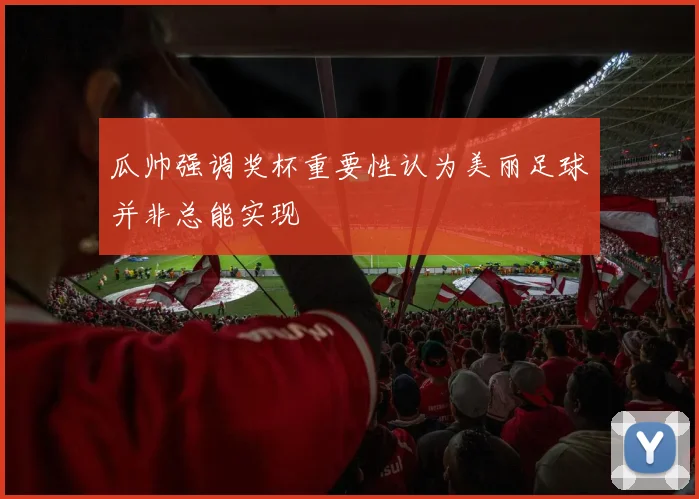 瓜帅强调奖杯重要性认为美丽足球并非总能实现