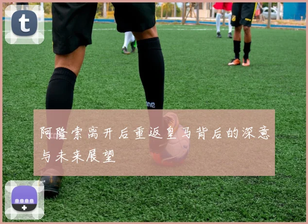 阿隆索离开后重返皇马背后的深意与未来展望